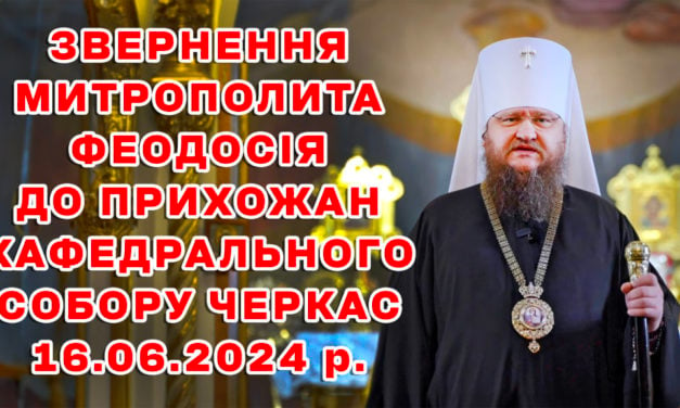 ЗВЕРНЕННЯ МИТРОПОЛИТА ФЕОДОСІЯ ДО ПРИХОЖАН КАФЕДРАЛЬНОГО СОБОРУ ЧЕРКАС 16.06.2024 року (ВІДЕО)